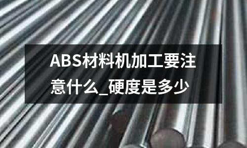 ABS材料機加工要注意什么_硬度是多少