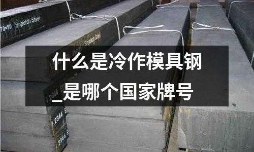 什么是冷作模具鋼_是哪個國家牌號