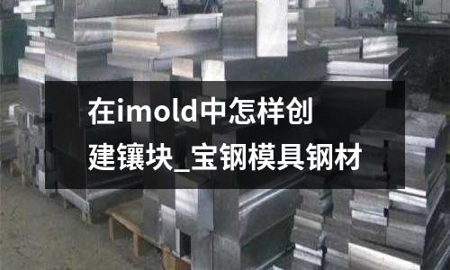 在imold中怎樣創建鑲塊_寶鋼模具鋼材