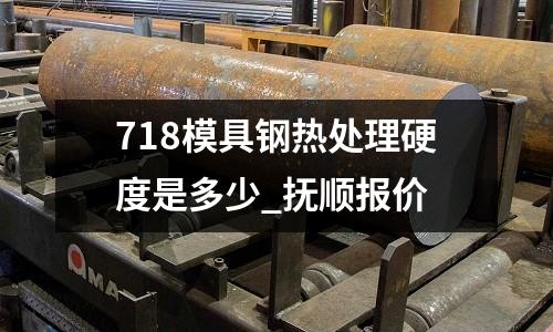 718模具鋼熱處理硬度是多少_撫順報價