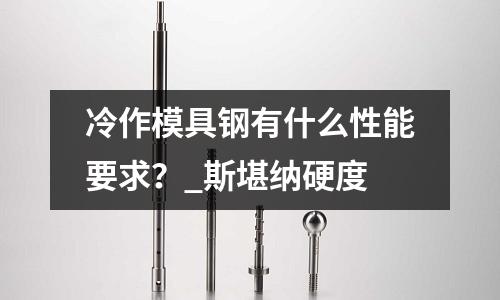 冷作模具鋼有什么性能要求？_斯堪納硬度