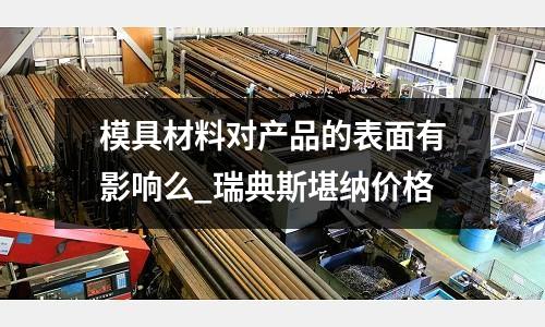 模具材料對(duì)產(chǎn)品的表面有影響么_瑞典斯堪納價(jià)格