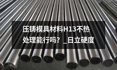 壓鑄模具材料H13不熱處理能行嗎？_日立硬度