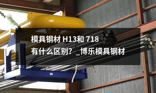 模具鋼材 H13和 718 有什么區(qū)別?_博樂模具鋼材