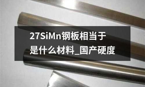 27SiMn鋼板相當(dāng)于是什么材料_國(guó)產(chǎn)硬度