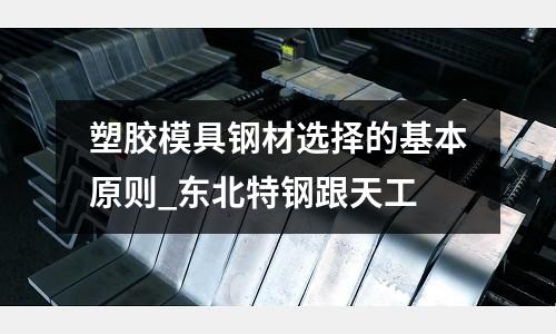 塑膠模具鋼材選擇的基本原則_東北特鋼跟天工
