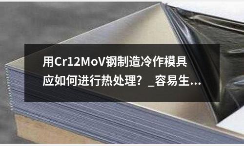 用Cr12MoV鋼制造冷作模具應(yīng)如何進(jìn)行熱處理?_容易生銹嗎