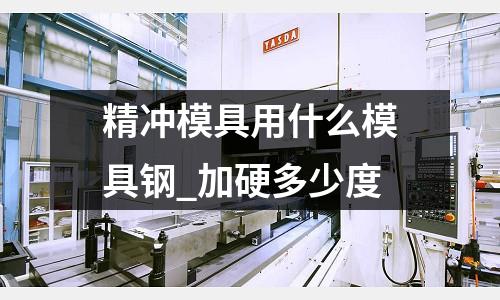 精沖模具用什么模具鋼_加硬多少度