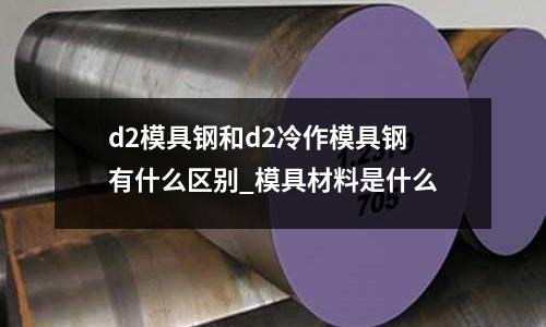 d2模具鋼和d2冷作模具鋼有什么區別_模具材料是什么