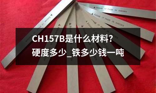 CH157B是什么材料?硬度多少_鐵多少錢一噸
