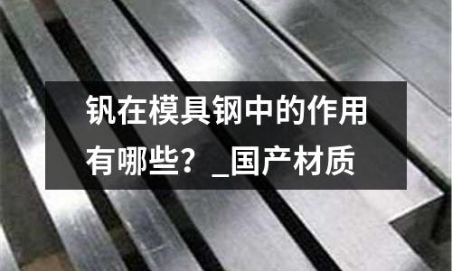 釩在模具鋼中的作用有哪些?_國產材質
