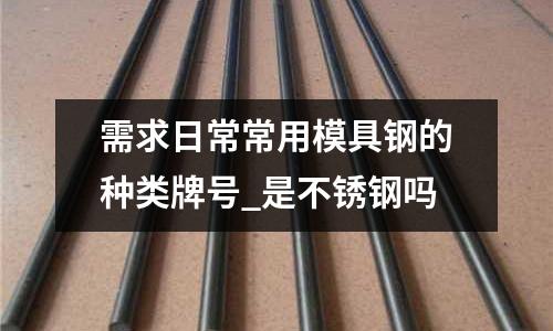 需求日常常用模具鋼的種類牌號_是不銹鋼嗎