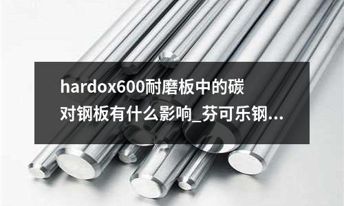 hardox600耐磨板中的碳對(duì)鋼板有什么影響_芬可樂鋼材價(jià)格
