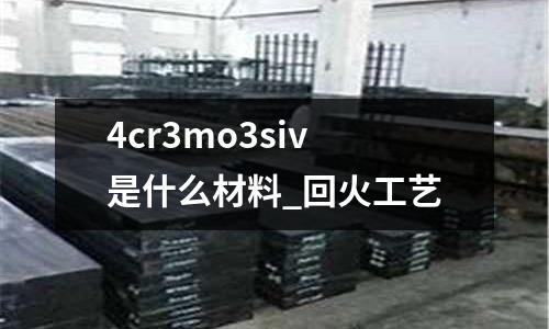 4cr3mo3siv是什么材料_回火工藝