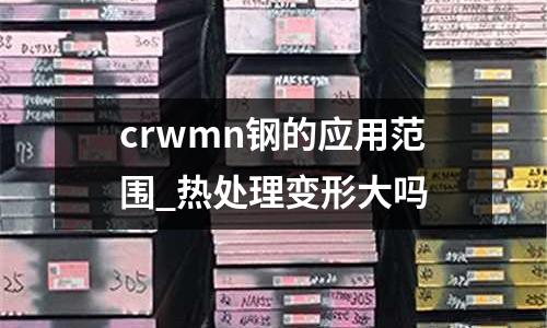 crwmn鋼的應用范圍_熱處理變形大嗎