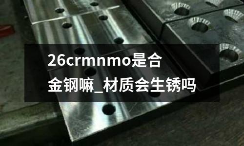 26crmnmo是合金鋼嘛_材質會生銹嗎