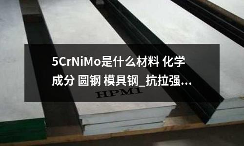 5CrNiMo是什么材料 化學成分 圓鋼 模具鋼_抗拉強度