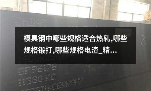 模具鋼中哪些規(guī)格適合熱軋,哪些規(guī)格鍛打,哪些規(guī)格電渣_精料
