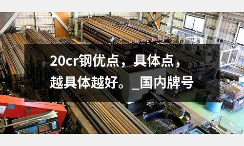 20cr鋼優點，具體點，越具體越好。_國內牌號