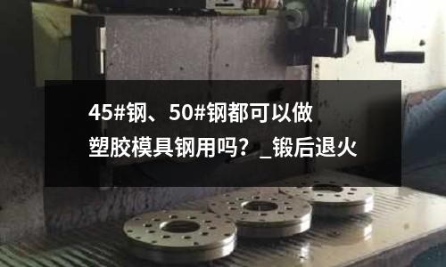45#鋼、50#鋼都可以做塑膠模具鋼用嗎？_鍛后退火