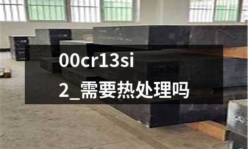 00cr13si2_需要熱處理嗎