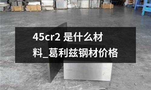 45cr2 是什么材料_葛利茲鋼材價格