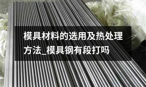 模具材料的選用及熱處理方法_模具鋼有段打嗎