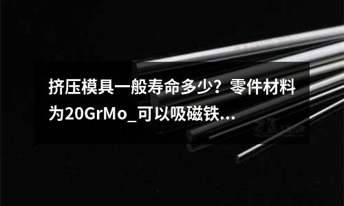 擠壓模具一般壽命多少?零件材料為20GrMo_可以吸磁鐵嗎