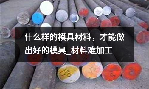 什么樣的模具材料，才能做出好的模具_材料難加工