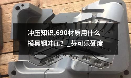 沖壓知識(shí),690材質(zhì)用什么模具鋼沖壓？_芬可樂(lè)硬度