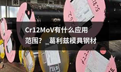 Cr12MoV有什么應(yīng)用范圍？_葛利茲模具鋼材
