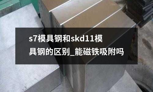 s7模具鋼和skd11模具鋼的區別_能磁鐵吸附嗎