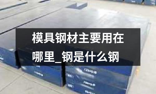 模具鋼材主要用在哪里_鋼是什么鋼