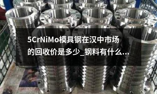 5CrNiMo模具鋼在漢中市場的回收價是多少_鋼料有什么優點