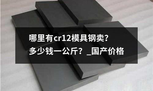 哪里有cr12模具鋼賣?多少錢一公斤?_國(guó)產(chǎn)價(jià)格