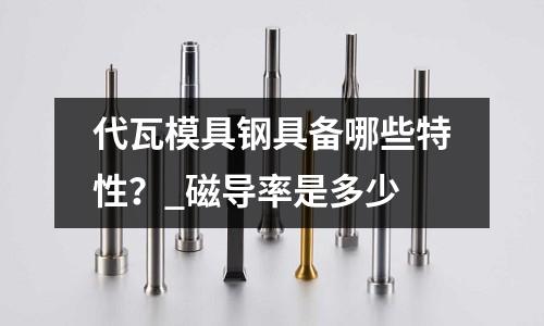 代瓦模具鋼具備哪些特性?_磁導率是多少