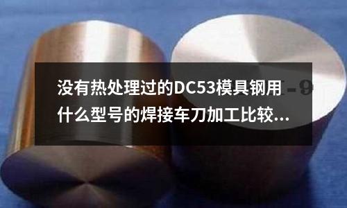 沒有熱處理過的DC53模具鋼用什么型號的焊接車刀加工比較好_是什么
