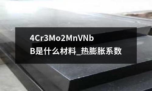 4Cr3Mo2MnVNbB是什么材料_熱膨脹系數(shù)