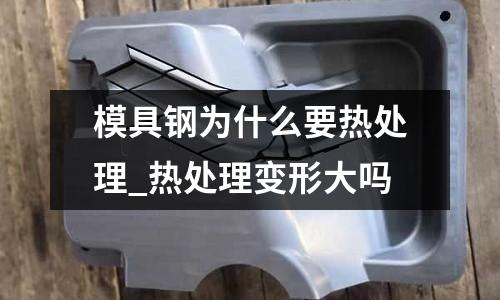 模具鋼為什么要熱處理_熱處理變形大嗎