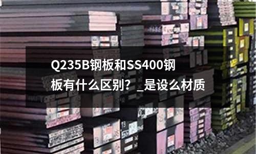 Q235B鋼板和SS400鋼板有什么區別?_是設么材質