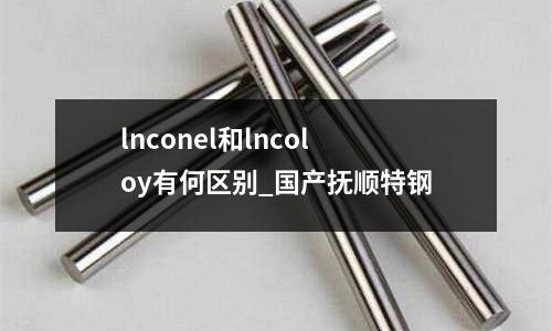 lnconel和lncoloy有何區別_國產撫順特鋼
