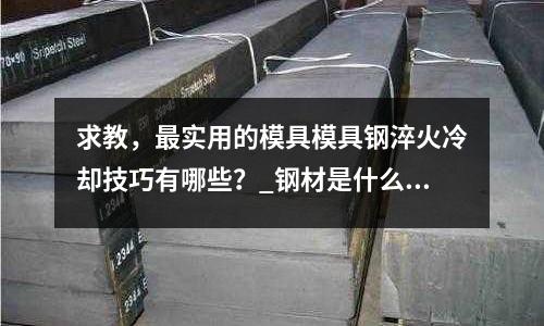 求教,最實用的模具模具鋼淬火冷卻技巧有哪些?_鋼材是什么材質
