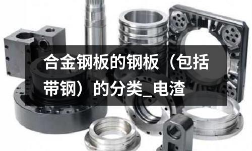 合金鋼板的鋼板(包括帶鋼)的分類_電渣