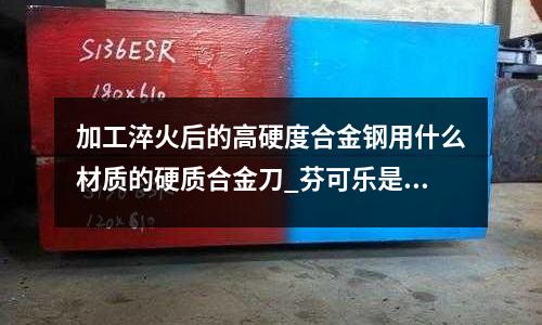 加工淬火后的高硬度合金鋼用什么材質的硬質合金刀_芬可樂是哪里
