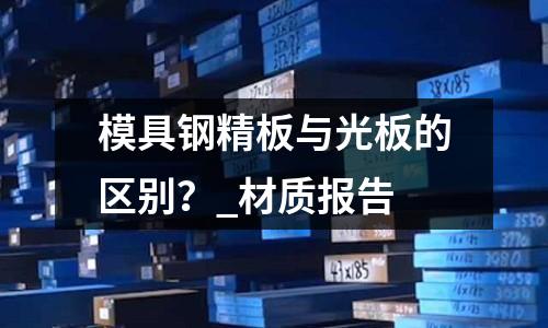 模具鋼精板與光板的區別？_材質報告
