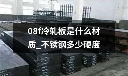 08f冷軋板是什么材質_不銹鋼多少硬度