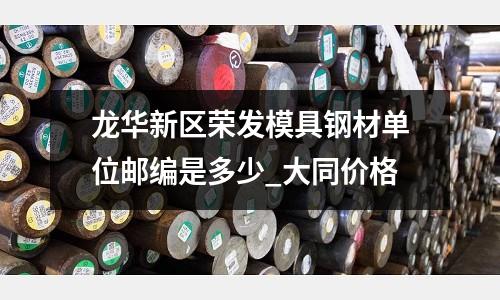 龍華新區榮發模具鋼材單位郵編是多少_大同價格