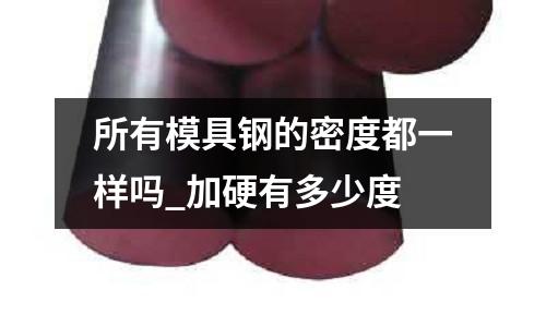 所有模具鋼的密度都一樣嗎_加硬有多少度