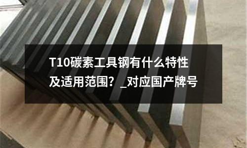T10碳素工具鋼有什么特性及適用范圍？_對應國產牌號