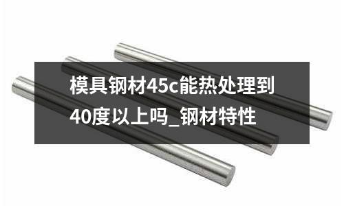 模具鋼材45c能熱處理到40度以上嗎_鋼材特性